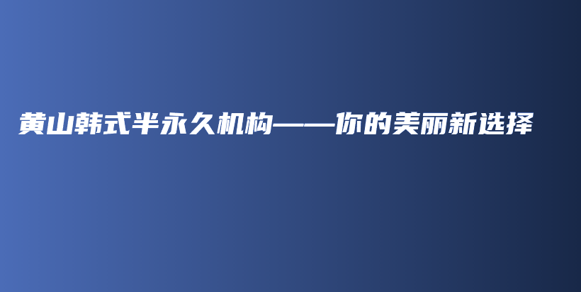 黃山韓式半永久機構(gòu)——你的美麗新選擇插圖