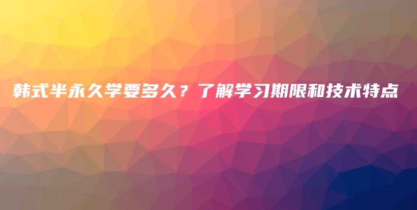 韓式半永久學(xué)要多久？了解學(xué)習(xí)期限和技術(shù)特點(diǎn)插圖