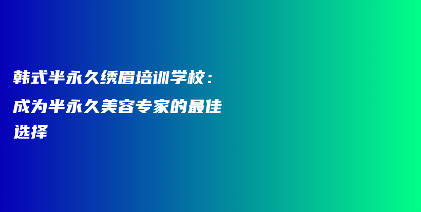 韓式半永久繡眉培訓(xùn)學(xué)校：成為半永久美容專家的最佳選擇插圖