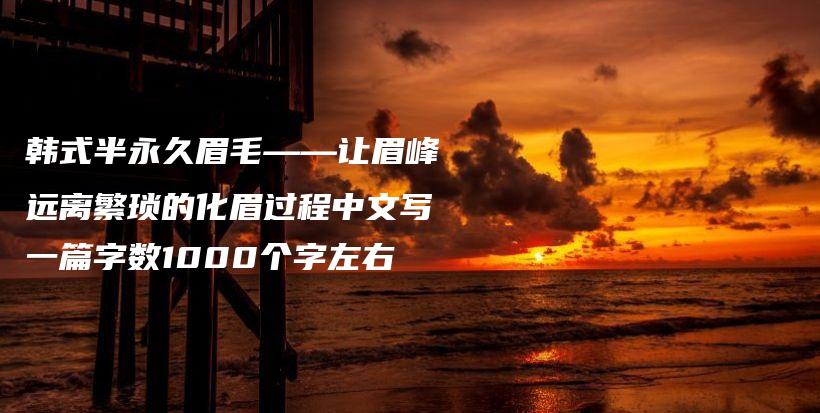 韓式半永久眉毛——讓眉峰遠(yuǎn)離繁瑣的化眉過程中文寫一篇字?jǐn)?shù)1000個(gè)字左右插圖