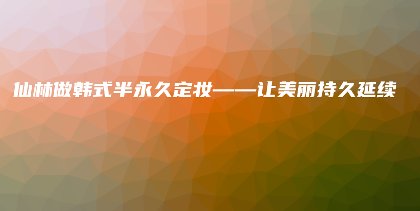 仙林做韓式半永久定妝——讓美麗持久延續(xù)插圖