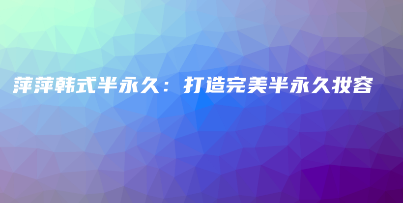 萍萍韓式半永久：打造完美半永久妝容插圖
