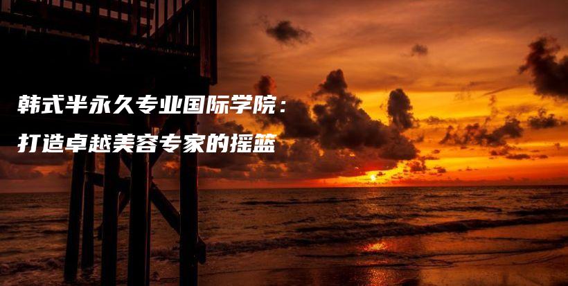 韓式半永久專業(yè)國(guó)際學(xué)院：打造卓越美容專家的搖籃插圖