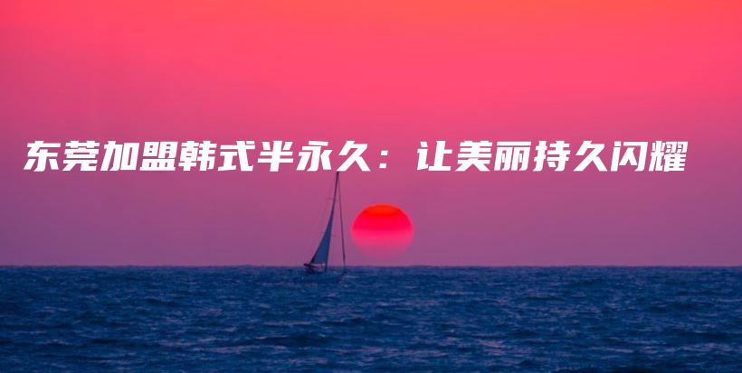 東莞加盟韓式半永久：讓美麗持久閃耀插圖