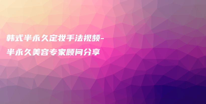 韓式半永久定妝手法視頻-半永久美容專家顧問分享插圖