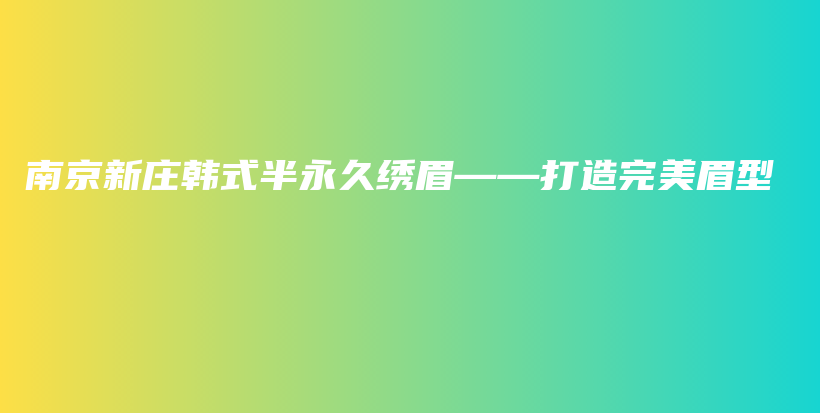 南京新莊韓式半永久繡眉——打造完美眉型插圖