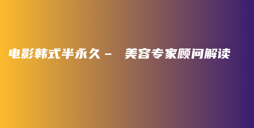 電影韓式半永久– 美容專家顧問解讀插圖