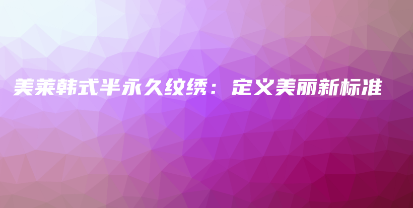 美萊韓式半永久紋繡：定義美麗新標(biāo)準(zhǔn)插圖