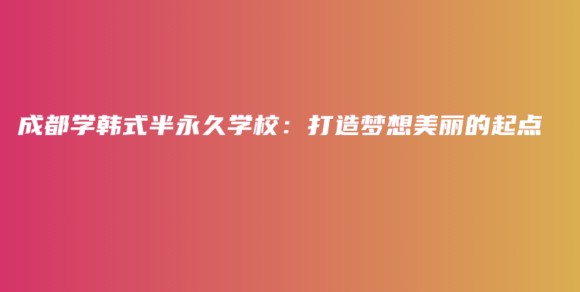 成都學(xué)韓式半永久學(xué)校：打造夢想美麗的起點(diǎn)插圖