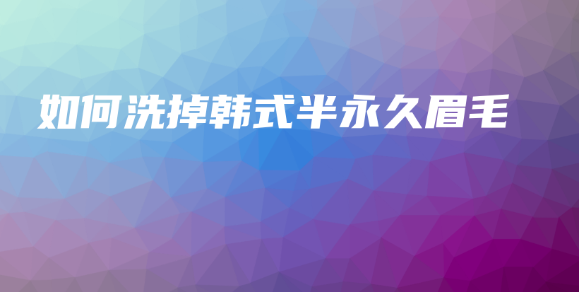 如何洗掉韓式半永久眉毛插圖