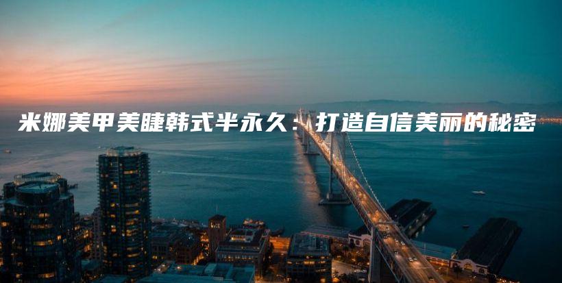 米娜美甲美睫韓式半永久：打造自信美麗的秘密插圖