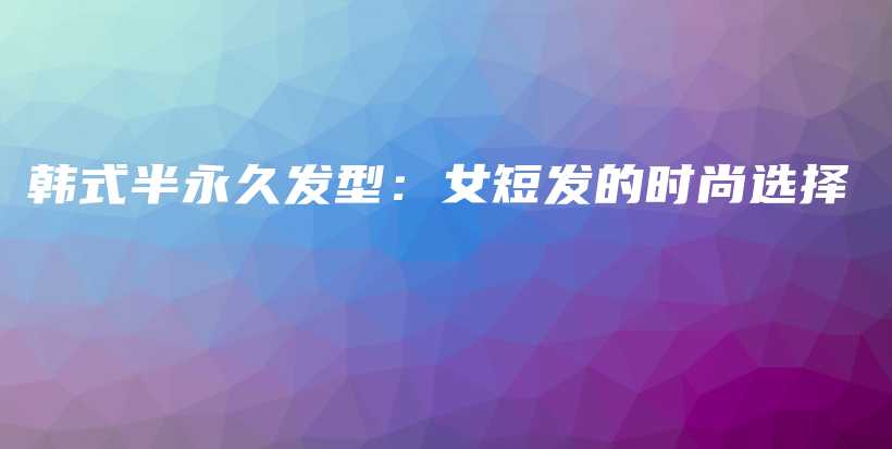韓式半永久發(fā)型：女短發(fā)的時(shí)尚選擇插圖