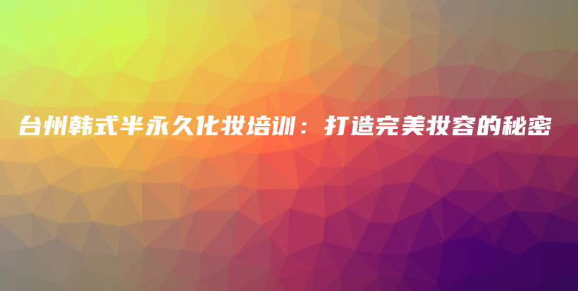 臺州韓式半永久化妝培訓：打造完美妝容的秘密插圖