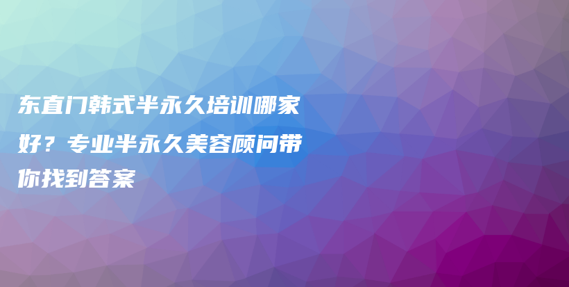 東直門(mén)韓式半永久培訓(xùn)哪家好？專(zhuān)業(yè)半永久美容顧問(wèn)帶你找到答案插圖