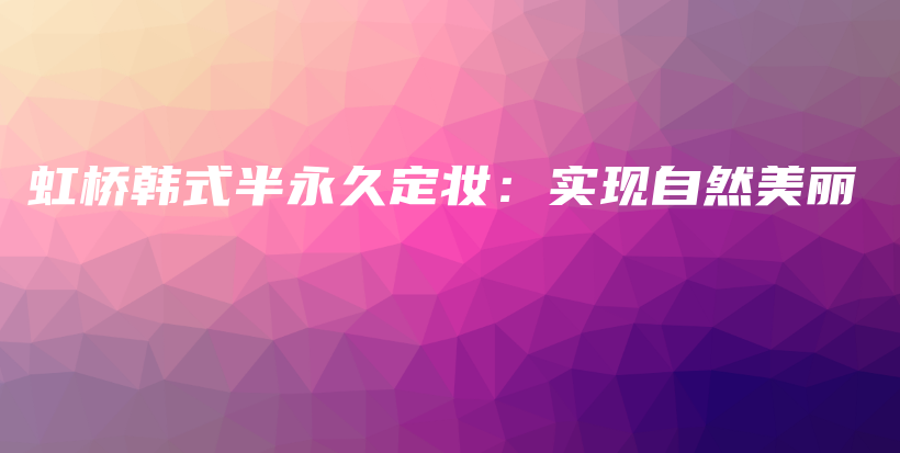 虹橋韓式半永久定妝：實(shí)現(xiàn)自然美麗插圖