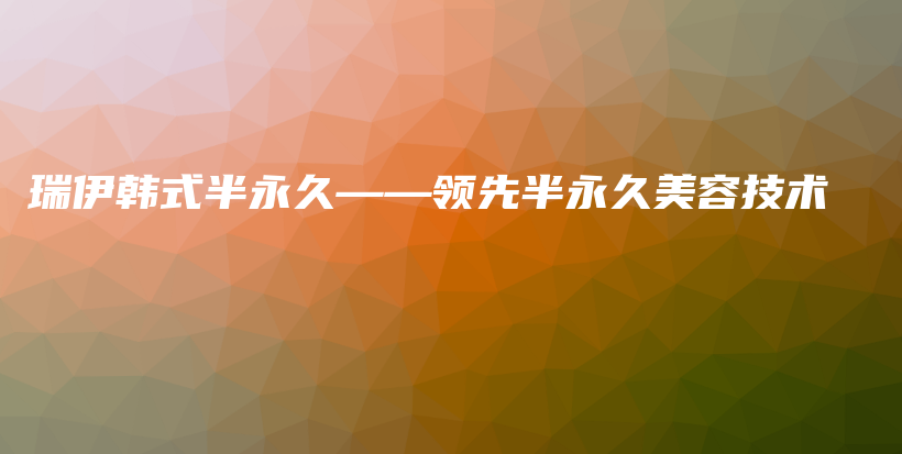 瑞伊韓式半永久——領(lǐng)先半永久美容技術(shù)插圖