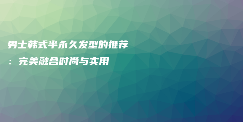 男士韓式半永久發(fā)型的推薦：完美融合時(shí)尚與實(shí)用插圖