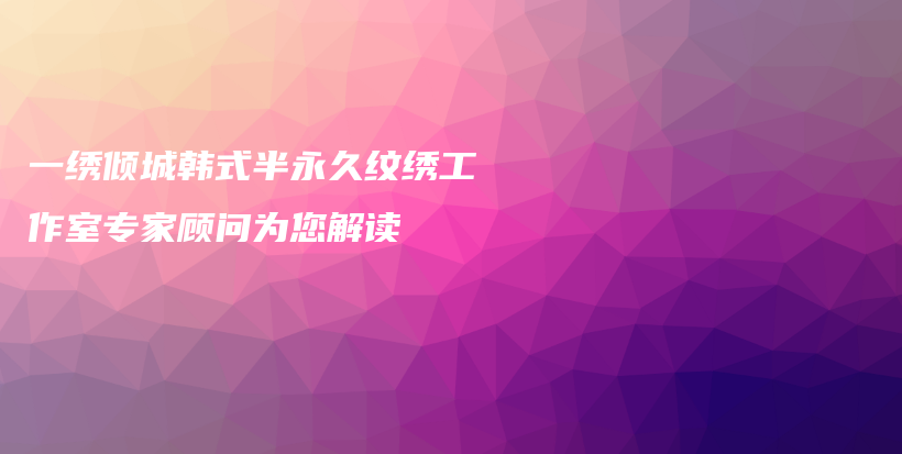 一繡傾城韓式半永久紋繡工作室專家顧問為您解讀插圖