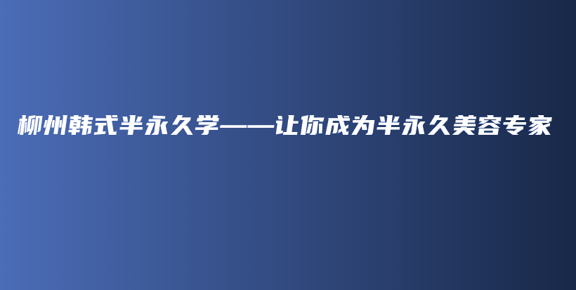 柳州韓式半永久學(xué)——讓你成為半永久美容專家插圖