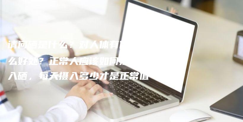 請(qǐng)問硒是什么？對(duì)人體有什么好處？正常人應(yīng)該如何攝入硒，每天攝入多少才是正常值插圖