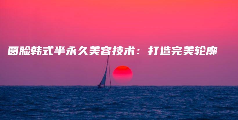 圓臉韓式半永久美容技術(shù)：打造完美輪廓插圖