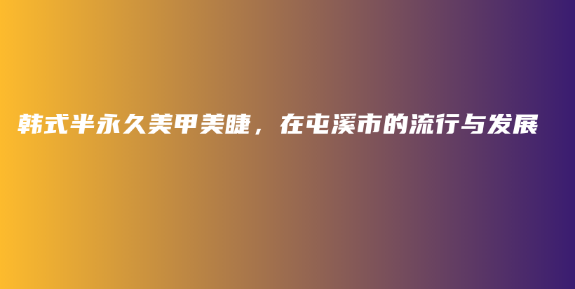 韓式半永久美甲美睫，在屯溪市的流行與發(fā)展插圖