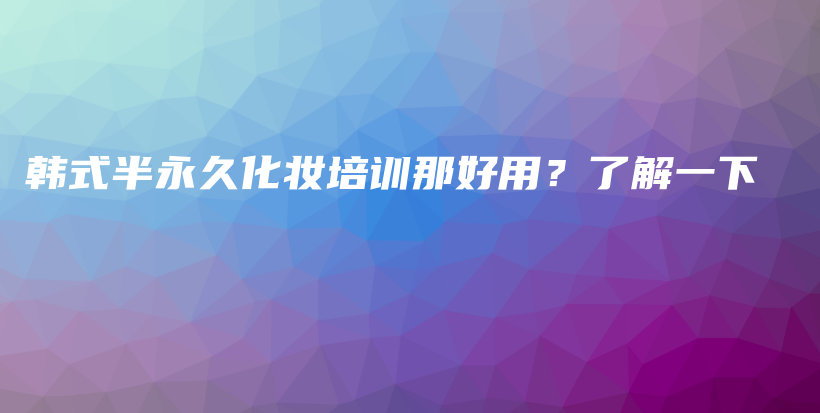 韓式半永久化妝培訓(xùn)那好用？了解一下插圖