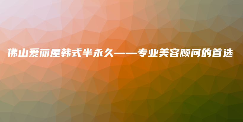 佛山愛麗屋韓式半永久——專業(yè)美容顧問的首選插圖