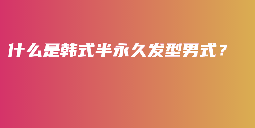 什么是韓式半永久發(fā)型男式？插圖