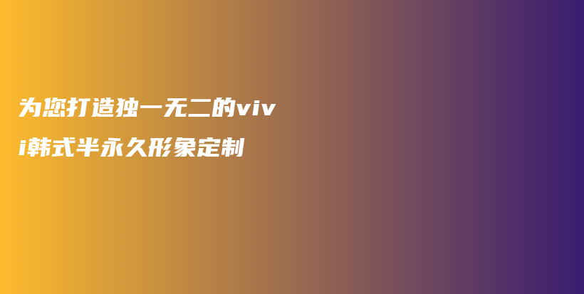 為您打造獨一無二的vivi韓式半永久形象定制插圖