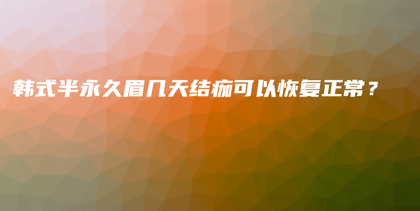 韓式半永久眉幾天結(jié)痂可以恢復(fù)正常？插圖