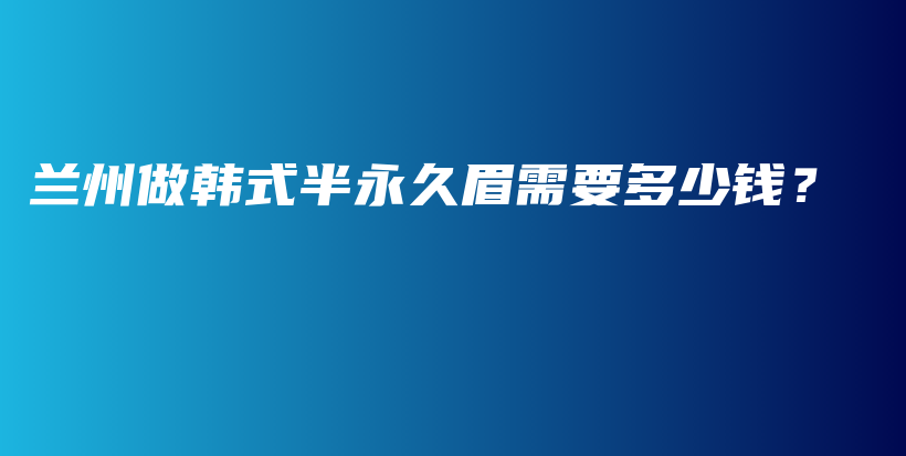 蘭州做韓式半永久眉需要多少錢？插圖