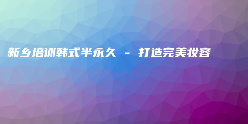 新鄉(xiāng)培訓(xùn)韓式半永久 – 打造完美妝容插圖