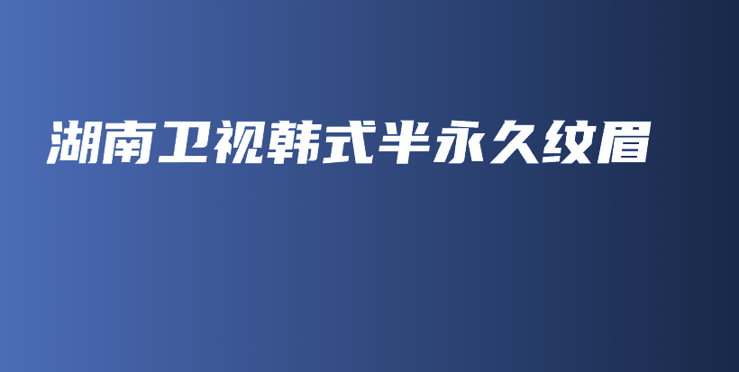 湖南衛(wèi)視韓式半永久紋眉插圖