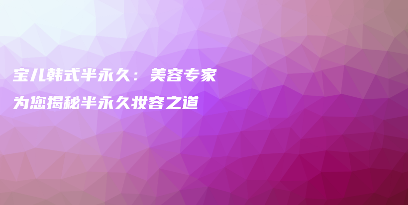 寶兒韓式半永久：美容專(zhuān)家為您揭秘半永久妝容之道插圖
