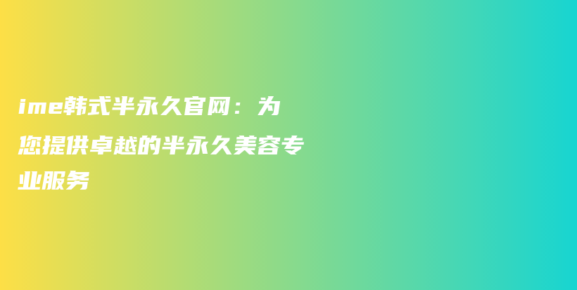 ime韓式半永久官網(wǎng)：為您提供卓越的半永久美容專業(yè)服務(wù)插圖