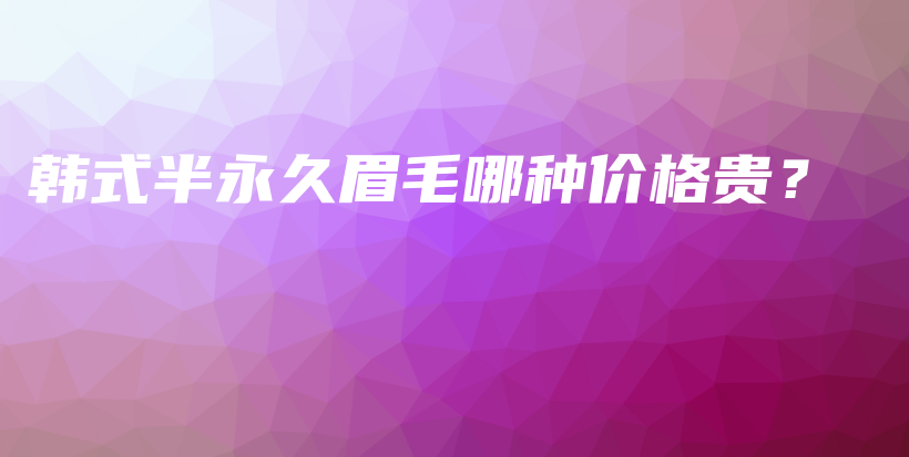 韓式半永久眉毛哪種價(jià)格貴？插圖