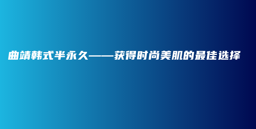 曲靖韓式半永久——獲得時(shí)尚美肌的最佳選擇插圖