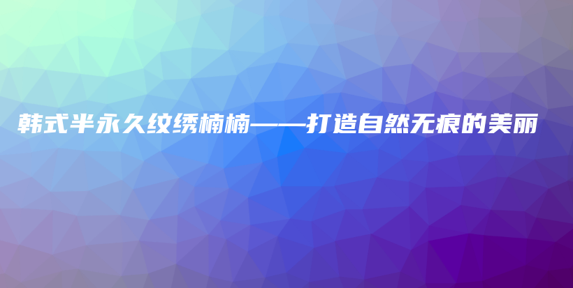 韓式半永久紋繡楠楠——打造自然無(wú)痕的美麗插圖