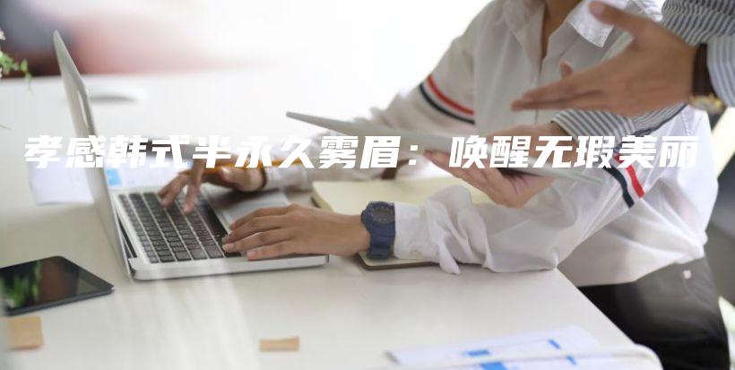 孝感韓式半永久霧眉：喚醒無瑕美麗插圖