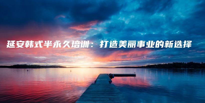延安韓式半永久培訓(xùn)：打造美麗事業(yè)的新選擇插圖