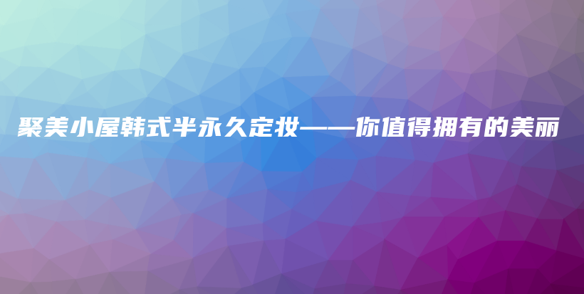 聚美小屋韓式半永久定妝——你值得擁有的美麗插圖