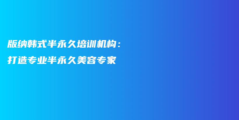 版納韓式半永久培訓(xùn)機(jī)構(gòu)：打造專業(yè)半永久美容專家插圖