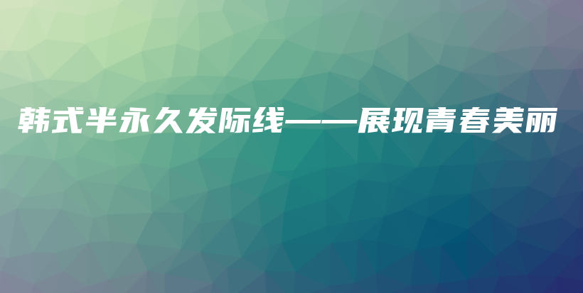 韓式半永久發(fā)際線——展現(xiàn)青春美麗插圖