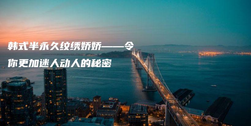 韓式半永久紋繡嬌嬌——令你更加迷人動(dòng)人的秘密插圖