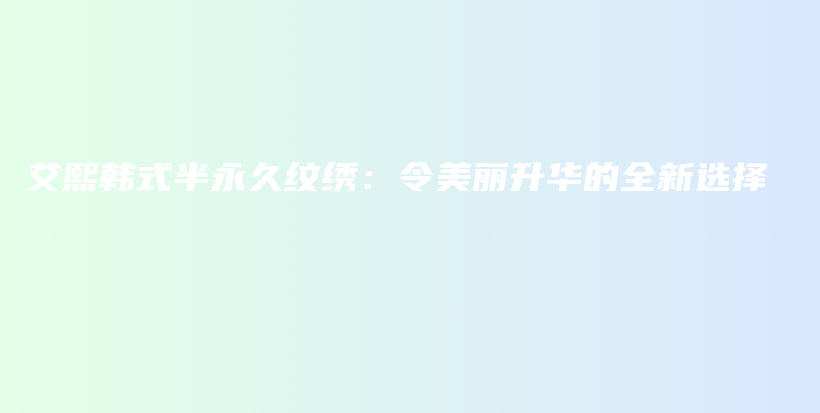 艾熙韓式半永久紋繡：令美麗升華的全新選擇插圖
