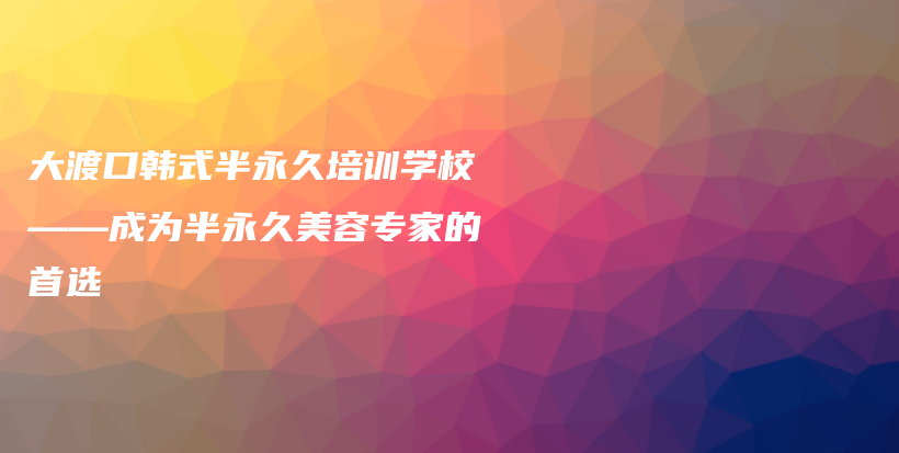 大渡口韓式半永久培訓(xùn)學(xué)?！蔀榘胗谰妹廊輰＜业氖走x插圖