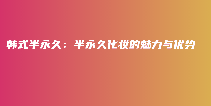 韓式半永久：半永久化妝的魅力與優(yōu)勢插圖