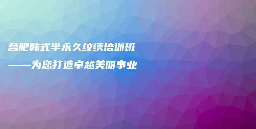 合肥韓式半永久紋繡培訓(xùn)班——為您打造卓越美麗事業(yè)插圖