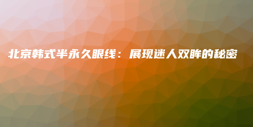北京韓式半永久眼線：展現(xiàn)迷人雙眸的秘密插圖